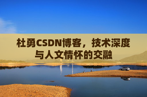 杜勇CSDN博客,技术深度与人文情怀的交融